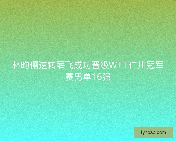 林昀儒逆转薛飞成功晋级WTT仁川冠军赛男单16强 林昀儒逆转薛飞成功晋级WTT仁川冠军赛男单16强