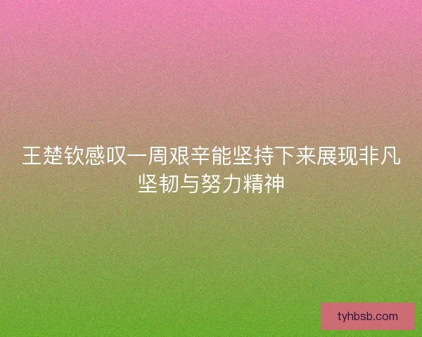 王楚钦感叹一周艰辛能坚持下来展现非凡坚韧与努力精神 王楚钦感叹一周艰辛能坚持下来展现非凡坚韧与努力精神