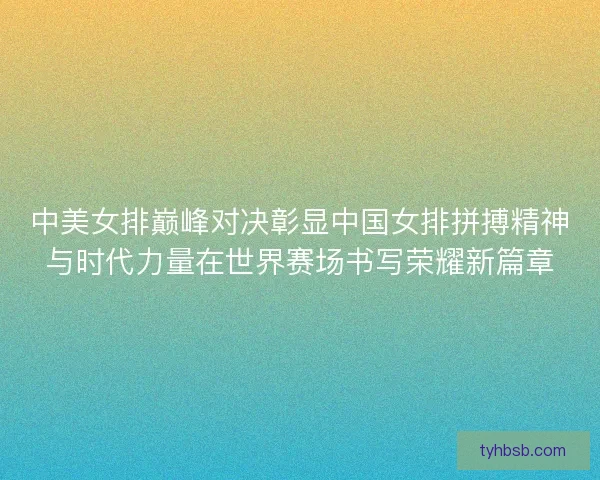 中美女排巅峰对决彰显中国女排拼搏精神与时代力量在世界赛场书写荣耀新篇章