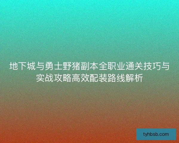 地下城与勇士野猪副本全职业通关技巧与实战攻略高效配装路线解析 地下城与勇士野猪副本全职业通关技巧与实战攻略高效配装路线解析