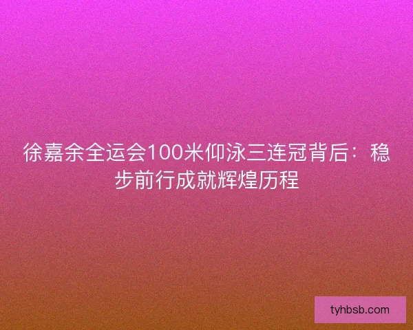 徐嘉余全运会100米仰泳三连冠背后:稳步前行成就辉煌历程 徐嘉余全运会100米仰泳三连冠背后:稳步前行成就辉煌历程