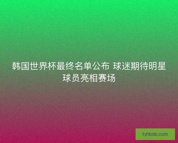 韩国世界杯最终名单公布 球迷期待明星球员亮相赛场 韩国世界杯最终名单公布 球迷期待明星球员亮相赛场