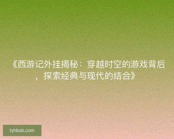 《西游记外挂揭秘：穿越时空的游戏背后，探索经典与现代的结合》