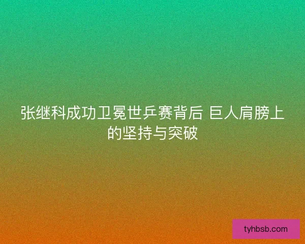 张继科成功卫冕世乒赛背后 巨人肩膀上的坚持与突破 张继科成功卫冕世乒赛背后 巨人肩膀上的坚持与突破