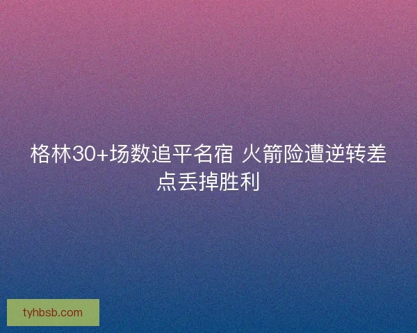 格林30+场数追平名宿 火箭险遭逆转差点丢掉胜利