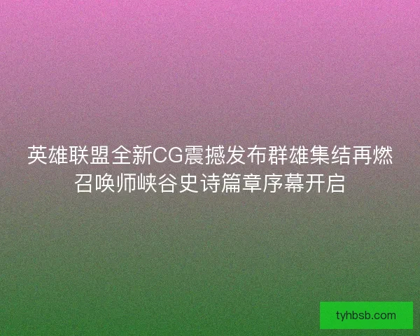 英雄联盟全新CG震撼发布群雄集结再燃召唤师峡谷史诗篇章序幕开启 英雄联盟全新CG震撼发布群雄集结再燃召唤师峡谷史诗篇章序幕开启