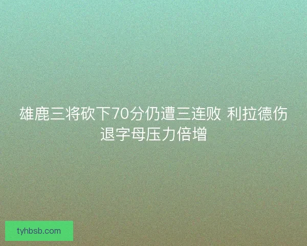雄鹿三将砍下70分仍遭三连败 利拉德伤退字母压力倍增