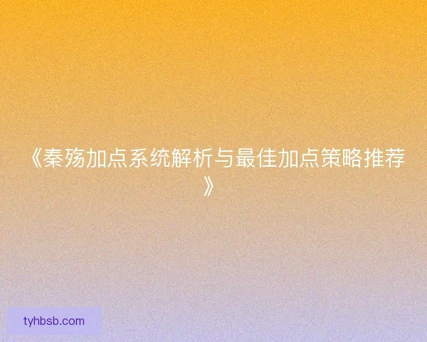 《秦殇加点系统解析与最佳加点策略推荐》 《秦殇加点系统解析与最佳加点策略推荐》