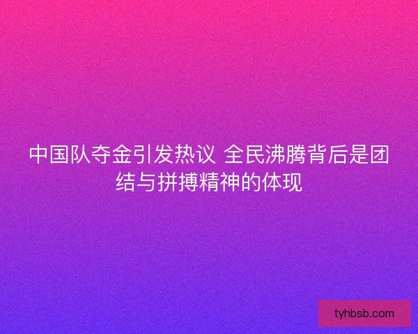 中国队夺金引发热议 全民沸腾背后是团结与拼搏精神的体现 中国队夺金引发热议 全民沸腾背后是团结与拼搏精神的体现