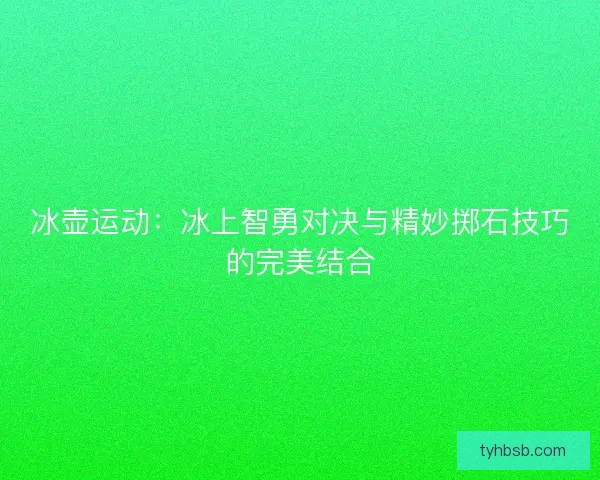 冰壶运动：冰上智勇对决与精妙掷石技巧的完美结合