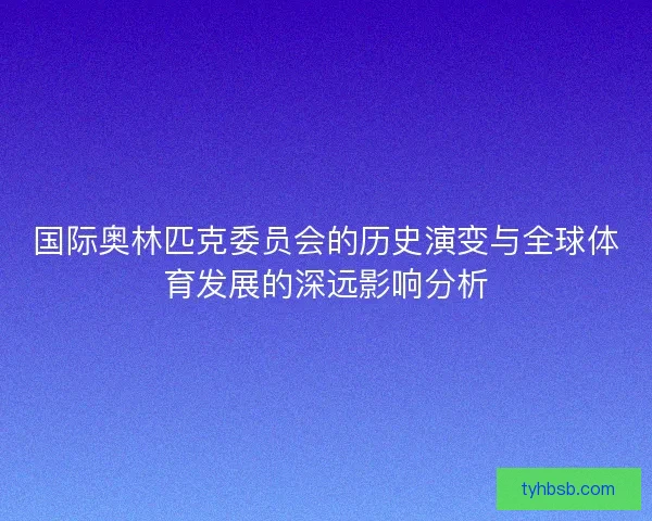 国际奥林匹克委员会的历史演变与全球体育发展的深远影响分析