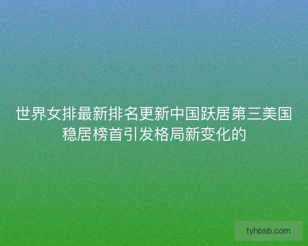 世界女排最新排名更新中国跃居第三美国稳居榜首引发格局新变化的